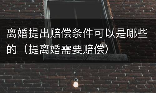 离婚提出赔偿条件可以是哪些的（提离婚需要赔偿）