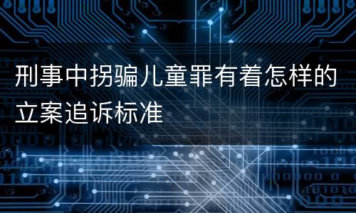 刑事中拐骗儿童罪有着怎样的立案追诉标准