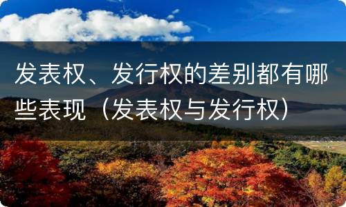 发表权、发行权的差别都有哪些表现（发表权与发行权）