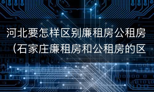 河北要怎样区别廉租房公租房（石家庄廉租房和公租房的区别）