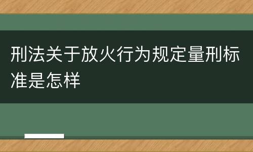 刑法关于放火行为规定量刑标准是怎样
