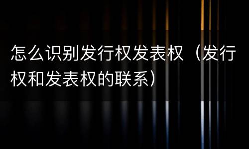 怎么识别发行权发表权（发行权和发表权的联系）