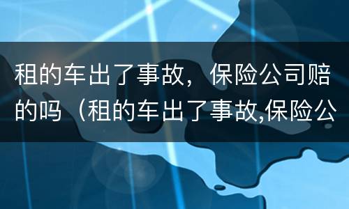 租的车出了事故，保险公司赔的吗（租的车出了事故,保险公司赔的吗怎么办）