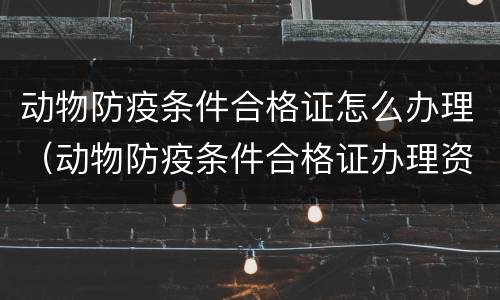 动物防疫条件合格证怎么办理（动物防疫条件合格证办理资料）