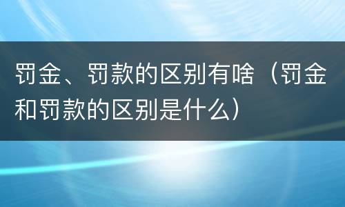 罚金、罚款的区别有啥（罚金和罚款的区别是什么）