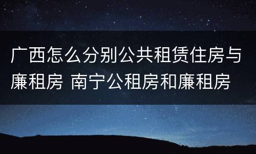 广西怎么分别公共租赁住房与廉租房 南宁公租房和廉租房