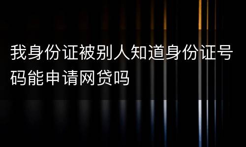 我身份证被别人知道身份证号码能申请网贷吗