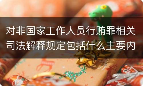 对非国家工作人员行贿罪相关司法解释规定包括什么主要内容
