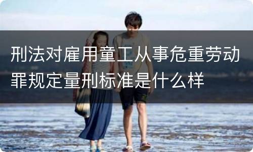 刑法对雇用童工从事危重劳动罪规定量刑标准是什么样