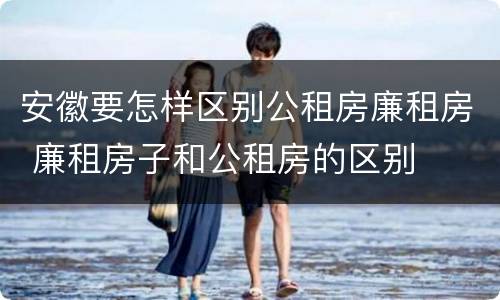 安徽要怎样区别公租房廉租房 廉租房子和公租房的区别