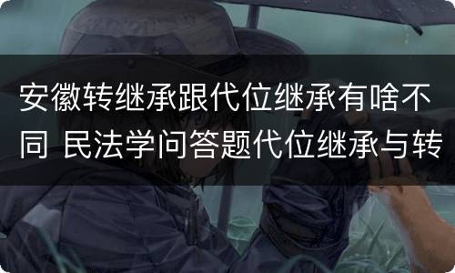 安徽转继承跟代位继承有啥不同 民法学问答题代位继承与转继承有哪些区别