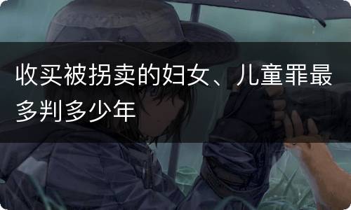 收买被拐卖的妇女、儿童罪最多判多少年