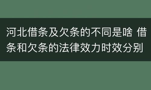 河北借条及欠条的不同是啥 借条和欠条的法律效力时效分别是多久