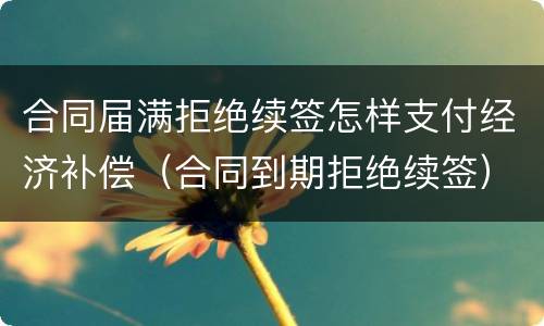 合同届满拒绝续签怎样支付经济补偿（合同到期拒绝续签）