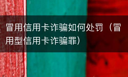 冒用信用卡诈骗如何处罚（冒用型信用卡诈骗罪）