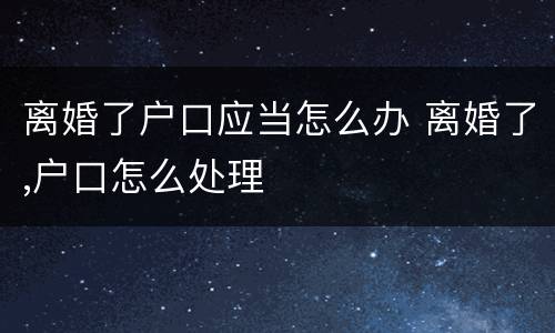 离婚了户口应当怎么办 离婚了,户口怎么处理
