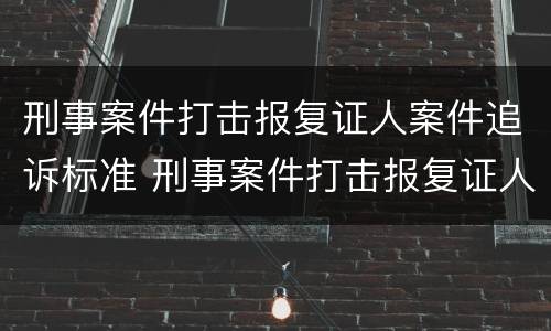 刑事案件打击报复证人案件追诉标准 刑事案件打击报复证人案件追诉标准是多少