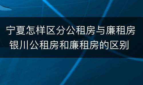 宁夏怎样区分公租房与廉租房 银川公租房和廉租房的区别