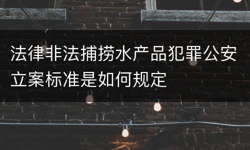 法律非法捕捞水产品犯罪公安立案标准是如何规定