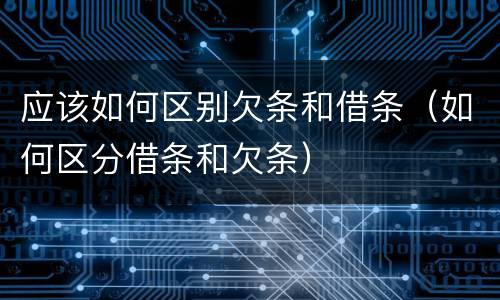 应该如何区别欠条和借条（如何区分借条和欠条）