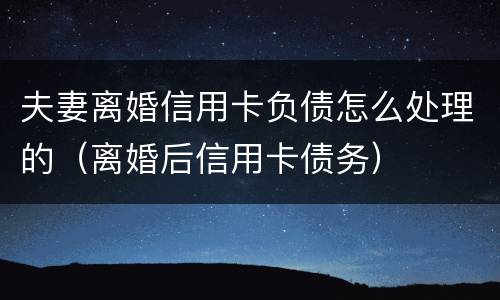 夫妻离婚信用卡负债怎么处理的（离婚后信用卡债务）