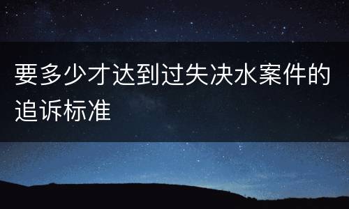 要多少才达到过失决水案件的追诉标准