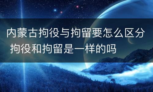 内蒙古拘役与拘留要怎么区分 拘役和拘留是一样的吗