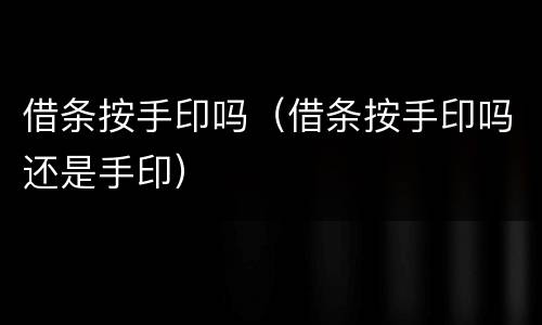 借条按手印吗（借条按手印吗还是手印）