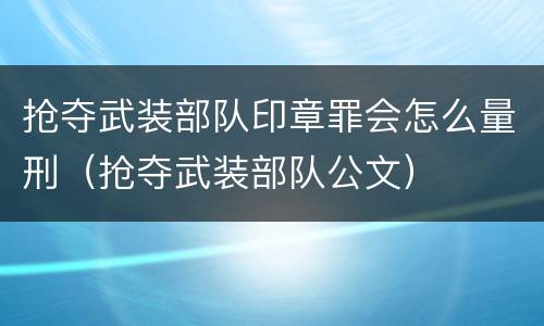 抢夺武装部队印章罪会怎么量刑（抢夺武装部队公文）