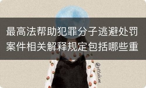 最高法帮助犯罪分子逃避处罚案件相关解释规定包括哪些重要内容