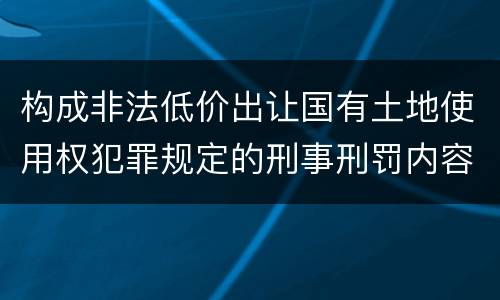 构成非法低价出让国有土地使用权犯罪规定的刑事刑罚内容是什么