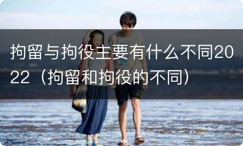 拘留与拘役主要有什么不同2022（拘留和拘役的不同）