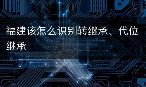 福建该怎么识别转继承、代位继承