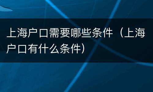 上海户口需要哪些条件（上海户口有什么条件）