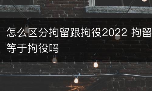 怎么区分拘留跟拘役2022 拘留等于拘役吗