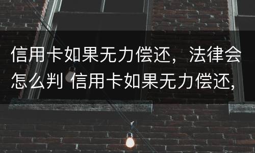 信用卡如果无力偿还，法律会怎么判 信用卡如果无力偿还,法律会怎么判决