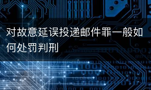 对故意延误投递邮件罪一般如何处罚判刑