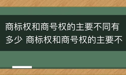 商标权和商号权的主要不同有多少 商标权和商号权的主要不同有多少个