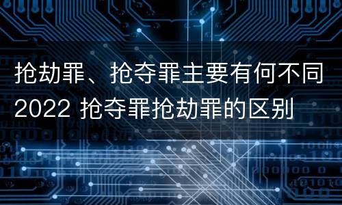 抢劫罪、抢夺罪主要有何不同2022 抢夺罪抢劫罪的区别
