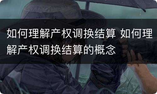 如何理解产权调换结算 如何理解产权调换结算的概念