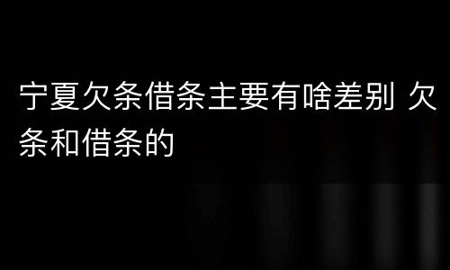 宁夏欠条借条主要有啥差别 欠条和借条的