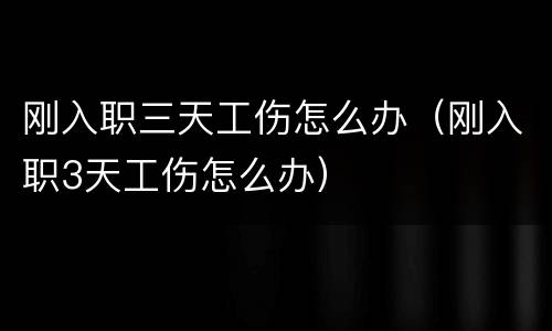 刚入职三天工伤怎么办（刚入职3天工伤怎么办）