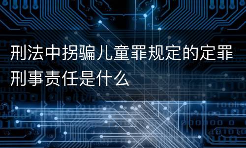 刑法中拐骗儿童罪规定的定罪刑事责任是什么