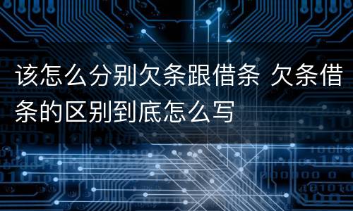 该怎么分别欠条跟借条 欠条借条的区别到底怎么写