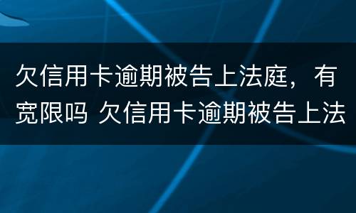 欠信用卡逾期被告上法庭，有宽限吗 欠信用卡逾期被告上法庭,有宽限吗多久