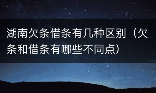 湖南欠条借条有几种区别（欠条和借条有哪些不同点）