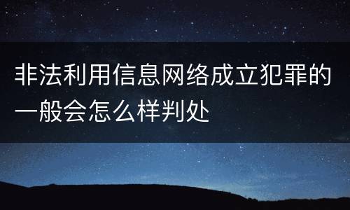 非法利用信息网络成立犯罪的一般会怎么样判处