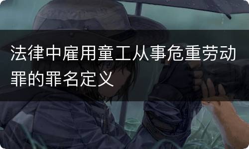 法律中雇用童工从事危重劳动罪的罪名定义