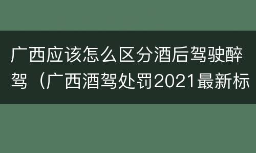 广西应该怎么区分酒后驾驶醉驾（广西酒驾处罚2021最新标准）