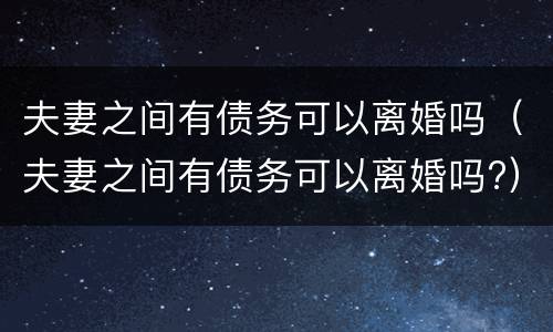 夫妻之间有债务可以离婚吗（夫妻之间有债务可以离婚吗?）